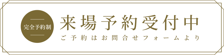 完全予約制 来場予約受付中 ご予約はお問い合わせフォームより